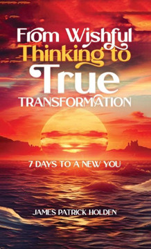 From Wishful Thinking To True Transformation: 7 Days To A New You