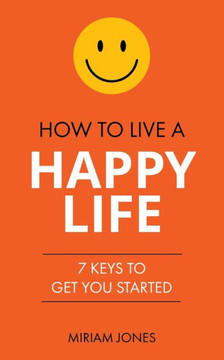 How to Live a Happy Life: 7 Keys to Get You Started