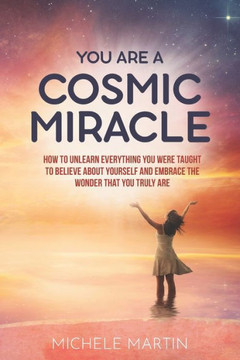 You Are a Cosmic Miracle: How To Unlearn Every Negative Thought You Were Taught To Believe About Yourself and Embrace the Wonder That You Truly