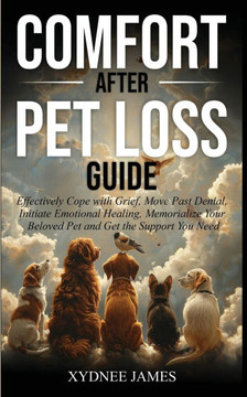Comfort After Pet Loss Guide: Effectively Cope with Grief, Move Past Denial, Initiate Emotional Healing, Memorialize Your Pet and Get the Support Yo