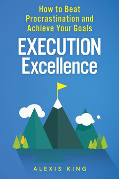 Execution Excellence: How to Beat Procrastination and Achieve Your Goals