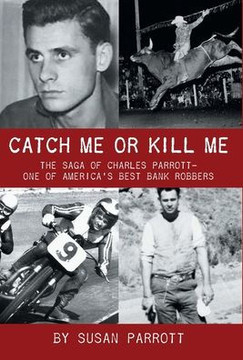 Catch Me Or Kill Me: The Saga Of Charles Parrott-One Of America's Best Bank Robbers