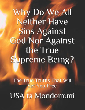 Why Do We All Neither Have Sins Against God Nor Against the True Supreme Being?: The True Truths that Will Set You Free