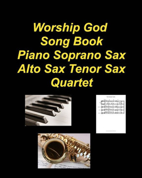 Worship God Song Book Piano Soprano Sax Alto Sax Tenor Sax Quartet: Piano Soprano Sax Alto Sax Tenor Sax Worship Praise Chords Lyrics Church