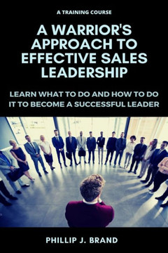 A Warrior's Approach to Effective Sales Leadership: Learn what to do and how to do it to become a successful leader