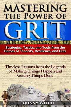 Mastering The Power Of Grit: Strategies, Tactics, And Tools From The Heroes Of Tenacity, Resilience, And Guts: Timeless Lessons From The Legends Of Making Things Happen And Getting Things Done