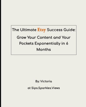 The Ultimate Etsy Success Guide: Grow Your Content and Your Pockets Exponentially in 6 Months