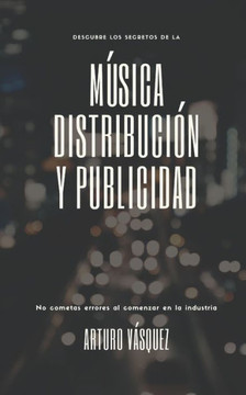 Música, Distribución y Publicidad: Manual de inicio para el artista independiente Música, Distribución y Publicidad: Manual de inicio para el artista independiente