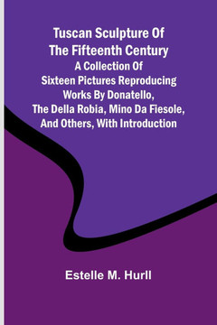 Tuscan Sculpture of the Fifteenth Century A Collection of Sixteen Pictures Reproducing Works by Donatello, the Della Robia, Mino da Fiesole, and Other