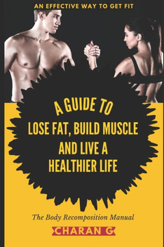 The Body Recomposition Manual A Guide To Lose Fat, Build Muscle, And Live A Healthier Life: An Effective Way To Get Fit