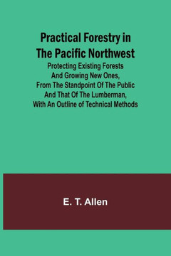 Practical Forestry in the Pacific Northwest; Protecting Existing Forests and Growing New Ones, from the Standpoint of the Public and That of the Lumbe