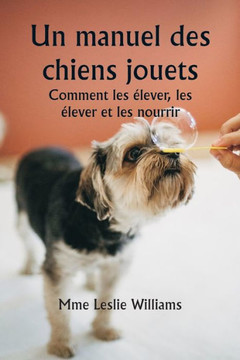 Un manuel des chiens jouets Comment les ?lever, les ?lever et les nourrir