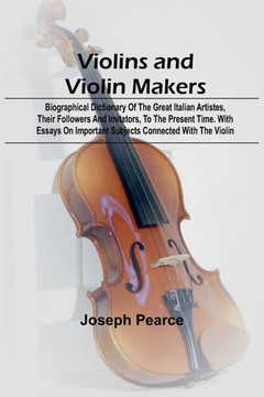 Violins and Violin Makers; Biographical Dictionary of the Great Italian Artistes, their Followers and Imitators, to the present time. With Essays on I