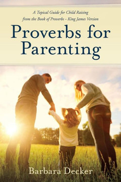 Proverbs For Parenting: A Topical Guide To Child Raising From The Book Of Proverbs (King James Version)