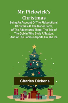 Mr. Pickwick's Christmas; Being an Account of the Pickwickians' Christmas at the Manor Farm, of the Adventures There; the Tale of the Goblin Who Stole