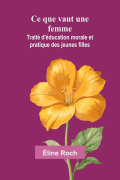 Ce que vaut une femme: Traité d'éducation morale et pratique des jeunes filles