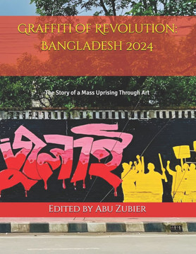 Graffiti of Revolution: Bangladesh 2024: The Story of a Mass Uprising Through Art