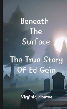 Beneath The Surface The True Story Of Ed Gein: The True Story Of Ed Gein