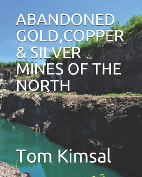 Abandoned Gold, Copper & Silver Mines of the North: Places Few Have Gone or Dare to