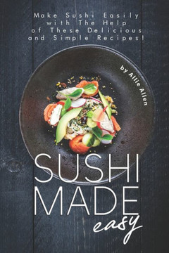 Sushi Made Easy: Make Sushi Easily with The Help of These Delicious and Simple Recipes!