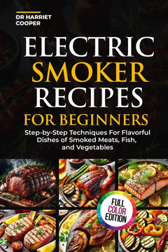 Electric Smoker Recipes for Beginners: Step-By-Step Techniques for Flavorful Dishes of Smoked Meats, Fish, and Vegetables