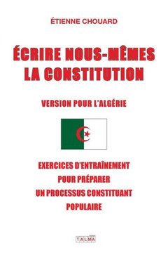 Ecrire Nous-Mêmes La Constitution (Version Pour l'Algerie): Exercices d'Entraînement Pour Préparer Un Processus Constituant Populaire