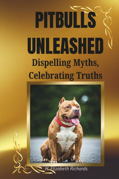 Pitbulls Unleashed: Dispelling Myths, Celebrating Truths: The Truth Behind the Breed and Why They Deserve a Second Chance