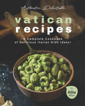 Authentic, Delectable Vatican Recipes: A Complete Cookbook of Delicious Italian Dish Ideas!