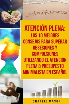 Atención Plena: Los 10 Mejores Consejos Para Superar Obsesiones Y Compulsiones Utilizando El Atención Plena & Presupesto Minimalista E