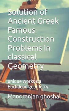 Solution of Ancient Greek Famous Construction Problems in classical Geometry: unique works on Euclidean geometry