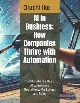 AI in Business: How Companies Thrive with Automation: Insights into the Use of AI to Enhance Operations, Marketing, and Sales