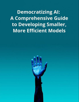 Democratizing AI: A Comprehensive Guide to Developing Smaller, More Efficient Models