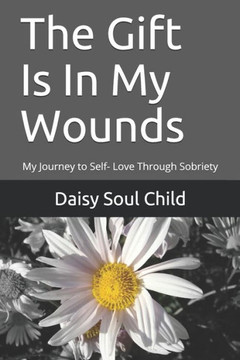 The Gift Is In My Wounds: My Journey to Self- Love Through Sobriety
