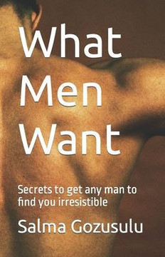 What Men Want: Secrets to Get Any Man to Find You Irresistible What Men Want: Secrets to Get Any Man to Find You Irresistible
