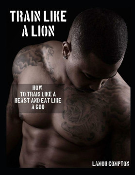 Train Like A Lion: How To Train Like A Beast And Eat Like A GOD
