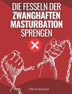 Die Fesseln der zwanghaften Masturbation sprengen: Erhalten Sie einen Aktionsplan, um sich von Pornografie, Masturbation und sexuellen Süchten zu befr Die Fesseln der zwanghaften Masturbation sprengen: Erhalten Sie einen Aktionsplan, um sich von Pornografie, Masturbation und sexuellen Süchten zu befr