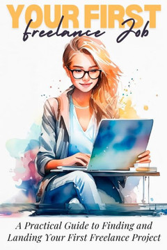 Your First Online Job: Practical Guide and Real Examples to Kickstart Your Freelance Career: Unlock Your Freelance Potential with Effective S