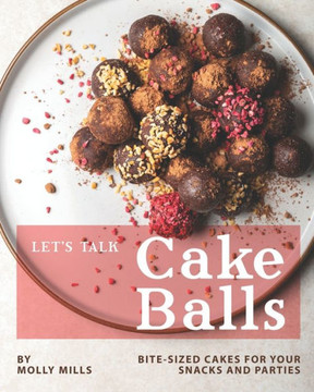 Let's Talk Cake Balls: Bite-sized Cakes for your Snacks and Parties