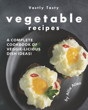Vastly Tasty Vegetable Recipes: A Complete Cookbook of Veggie-Licious Dish Ideas!