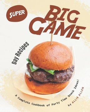 Super Big Game Day Recipes: A Complete Cookbook of Party Time Snack Ideas!
