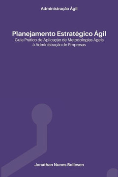 Administração Ágil - Planejamento Estratégico Ágil: Guia prático de aplicação de Metodologias Ágeis à Administração de Empresas Administração Ágil - Planejamento Estratégico Ágil: Guia prático de aplicação de Metodologias Ágeis à Administração de Empresas