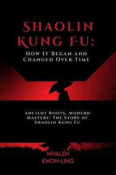 Shaolin Kung Fu: How It Began and Changed Over Time: Ancient Roots, Modern Mastery: The Story of Shaolin Kung Fu