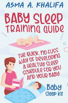 Baby Sleep Training Guide: The Quick, No-Fuss Way of Developing a Healthy Sleep Schedule for You and Your Baby (Baby Sleep Kit).