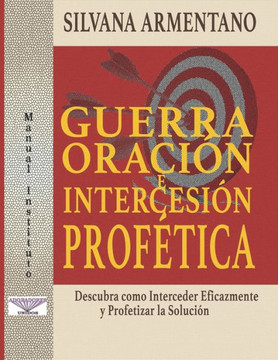 Guerra Oración e Intercesión Profética: Interceder Eficazmente y Profetizar la Solución