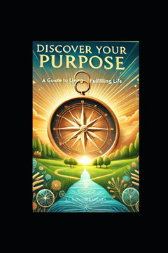 Discover Your Purpose: A Guide to Living a Fulfilling Life: Uncover Your Passion, Align with Your Values, and Create a Life of Meaning Discover Your Purpose: A Guide to Living a Fulfilling Life: Uncover Your Passion, Align with Your Values, and Create a Life of Meaning