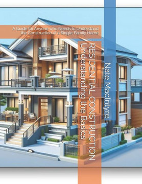 RESIDENTIAL CONSTRUCTION Understanding the Basics: A Guide for Anyone who Needs to Understand the Construction of a Single-Family Home