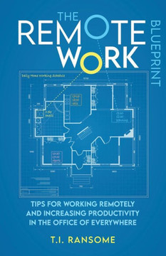 The Remote Work Blueprint: Tips For Working Remotely and Increasing Productivity in the Office of Everywhere