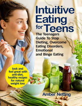 Intuitive Eating for Teens: The Teenagers Guide To Stop Dieting, Overcome Eating Disorders, Emotional and Binge Eating. Look and Feel Great with A