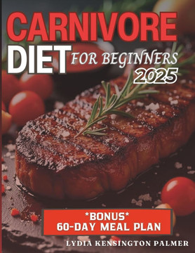 Carnivore Diet for Beginners: Unlocking the Power of Meat-Based Nutrition: Simple Meal Plans, Easy Recipes, and Practical Tips to Transform Your Hea