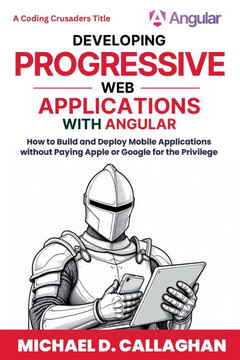 Developing Progressive Web Applications with Angular (and Ionic): How to Build and Deploy Mobile Applications without Paying Apple or Google for the P
